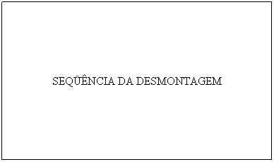 Caixa de texto: SEQ��NCIA DA DESMONTAGEM
