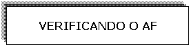 Caixa de texto: VERIFICANDO O AF
