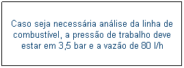 Caixa de texto: Caso seja necess�ria an�lise da linha de combust�vel, a press�o de trabalho deve estar em 3,5 bar e a vaz�o de 80 l/h
