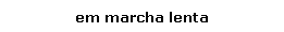 Caixa de texto: em marcha lenta
